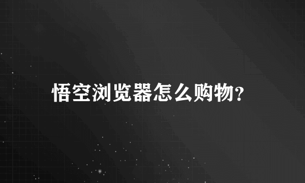 悟空浏览器怎么购物？