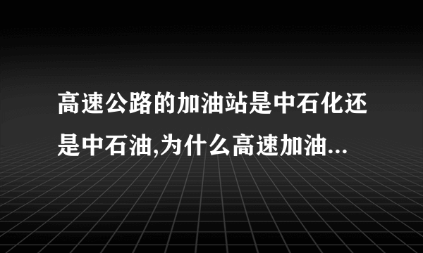 高速公路的加油站是中石化还是中石油,为什么高速加油站都是中石化