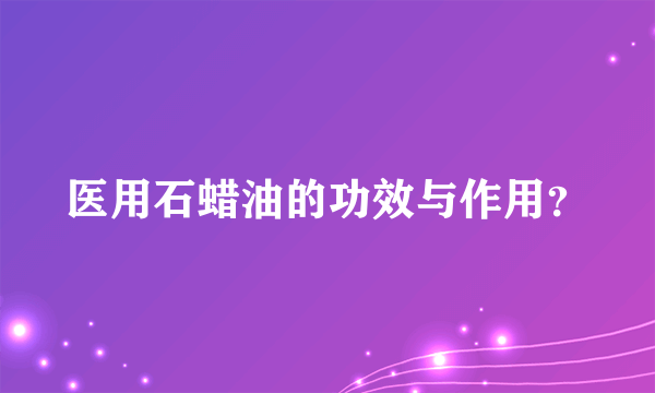 医用石蜡油的功效与作用？