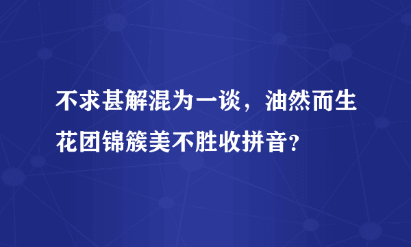 不求甚解混为一谈，油然而生花团锦簇美不胜收拼音？