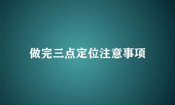 做完三点定位注意事项