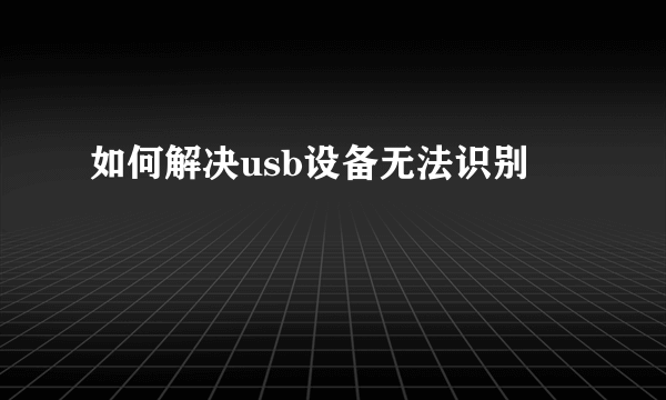 如何解决usb设备无法识别