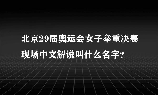 北京29届奥运会女子举重决赛现场中文解说叫什么名字？