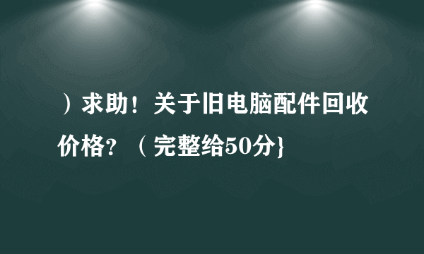 ）求助！关于旧电脑配件回收价格？（完整给50分}