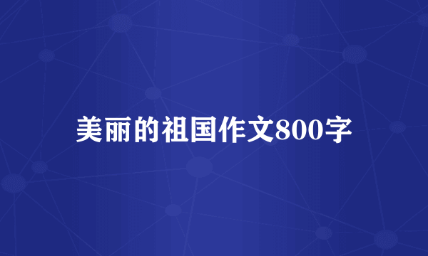 美丽的祖国作文800字