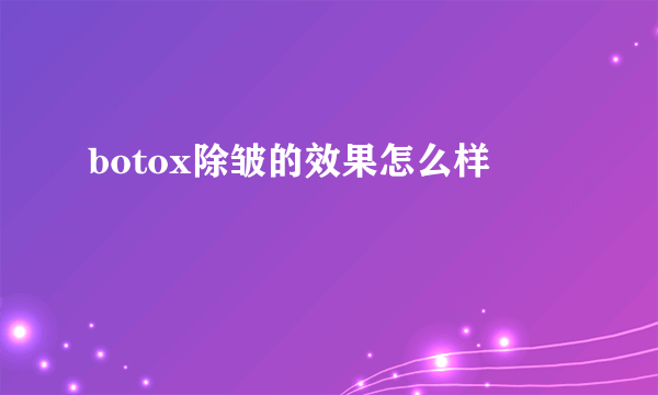 botox除皱的效果怎么样