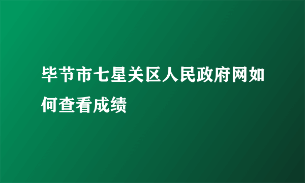 毕节市七星关区人民政府网如何查看成绩