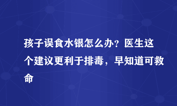 孩子误食水银怎么办？医生这个建议更利于排毒，早知道可救命