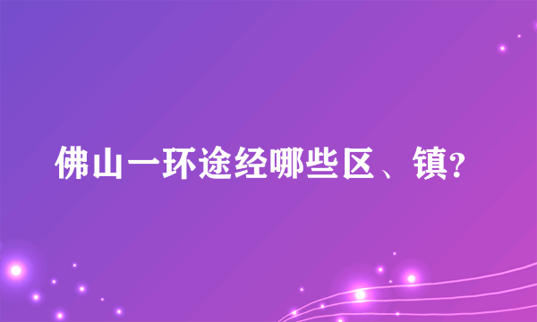 佛山一环途经哪些区、镇？