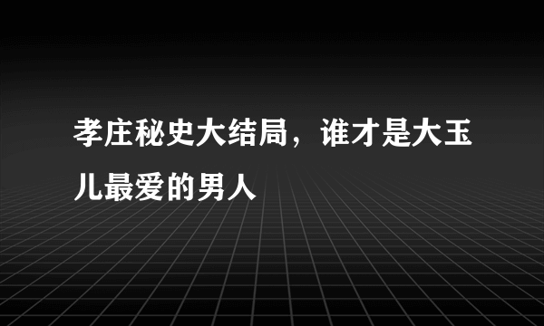 孝庄秘史大结局，谁才是大玉儿最爱的男人