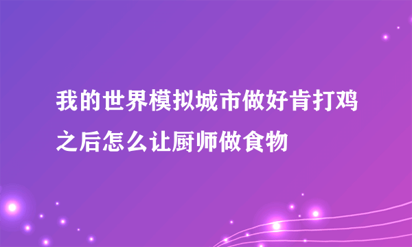 我的世界模拟城市做好肯打鸡之后怎么让厨师做食物