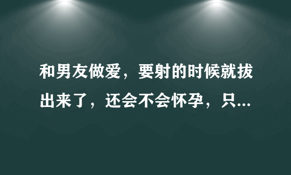 和男友做爱，要射的时候就拔出来了，还会不会怀孕，只是射在了外