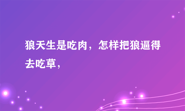 狼天生是吃肉，怎样把狼逼得去吃草，