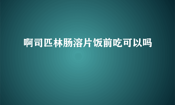 啊司匹林肠溶片饭前吃可以吗