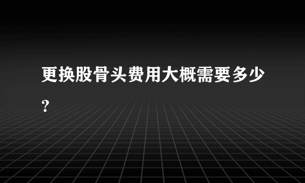 更换股骨头费用大概需要多少？