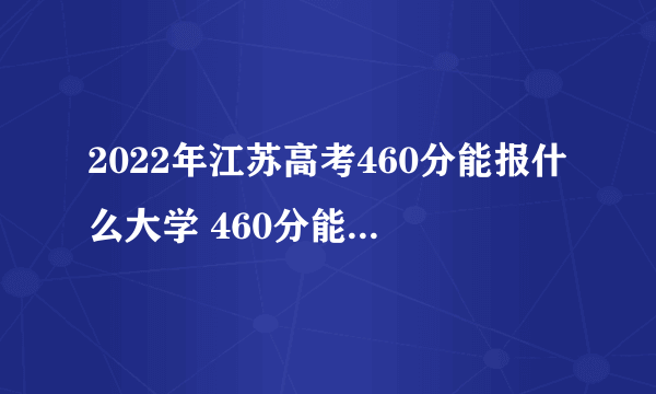 2022年江苏高考460分能报什么大学 460分能上哪些院校