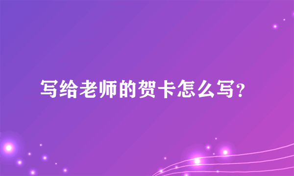 写给老师的贺卡怎么写？