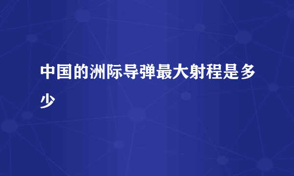 中国的洲际导弹最大射程是多少