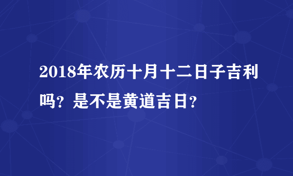 2018年农历十月十二日子吉利吗？是不是黄道吉日？