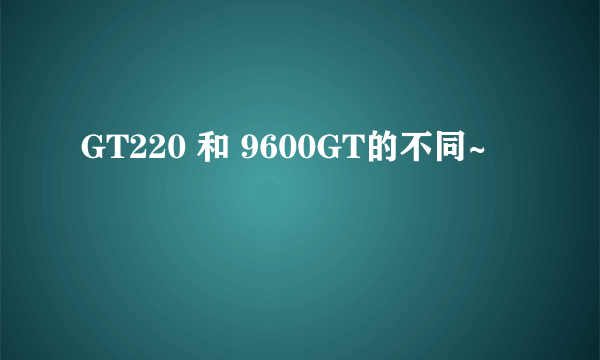 GT220 和 9600GT的不同~