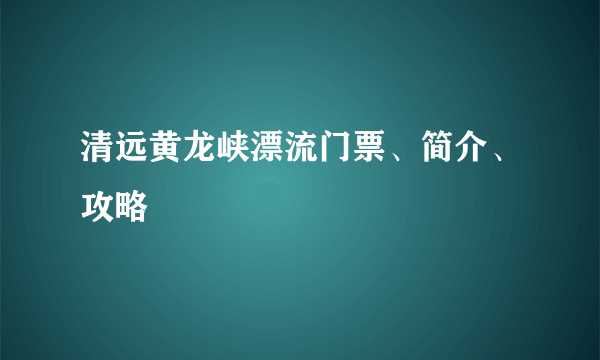 清远黄龙峡漂流门票、简介、攻略