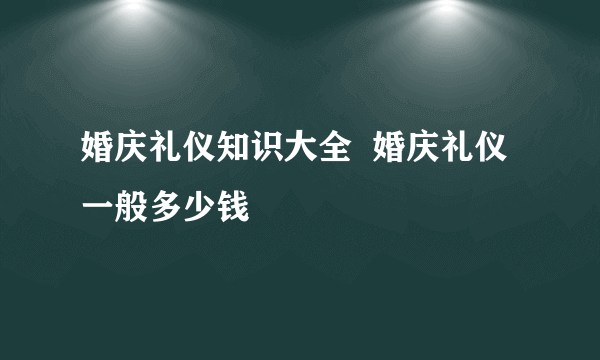 婚庆礼仪知识大全  婚庆礼仪一般多少钱