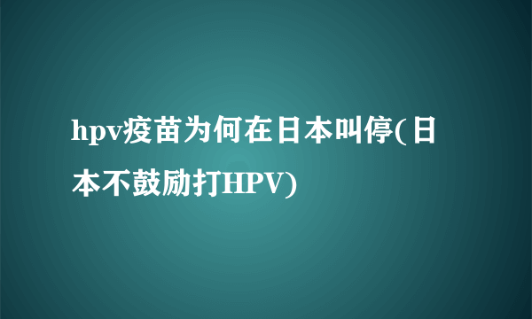 hpv疫苗为何在日本叫停(日本不鼓励打HPV)