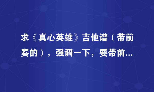 求《真心英雄》吉他谱（带前奏的），强调一下，要带前奏的。。。。