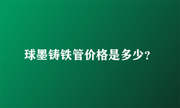 球墨铸铁管价格是多少？