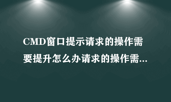 CMD窗口提示请求的操作需要提升怎么办请求的操作需要提升解决办法