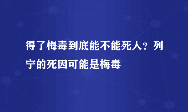 得了梅毒到底能不能死人？列宁的死因可能是梅毒 