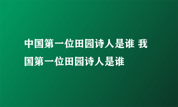 中国第一位田园诗人是谁 我国第一位田园诗人是谁