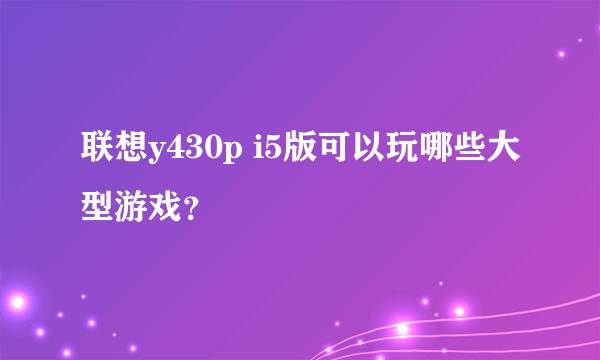 联想y430p i5版可以玩哪些大型游戏？