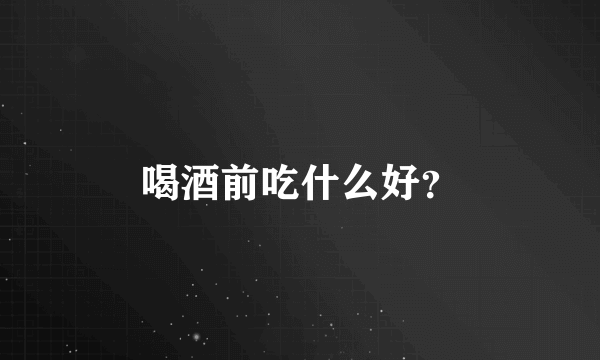 喝酒前吃什么好？