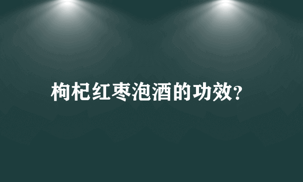 枸杞红枣泡酒的功效？