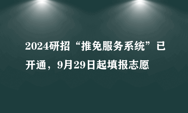 2024研招“推免服务系统”已开通，9月29日起填报志愿