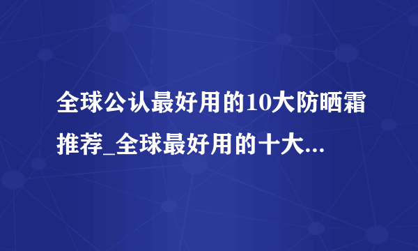 全球公认最好用的10大防晒霜推荐_全球最好用的十大防晒霜排名