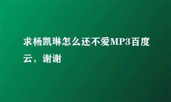 求杨凯琳怎么还不爱MP3百度云，谢谢