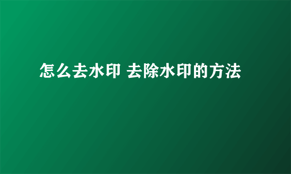 怎么去水印 去除水印的方法