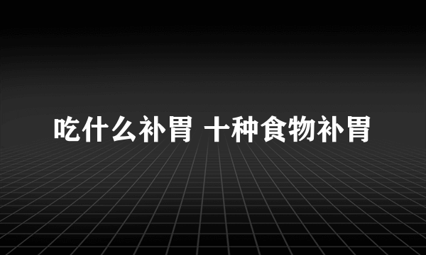 吃什么补胃 十种食物补胃