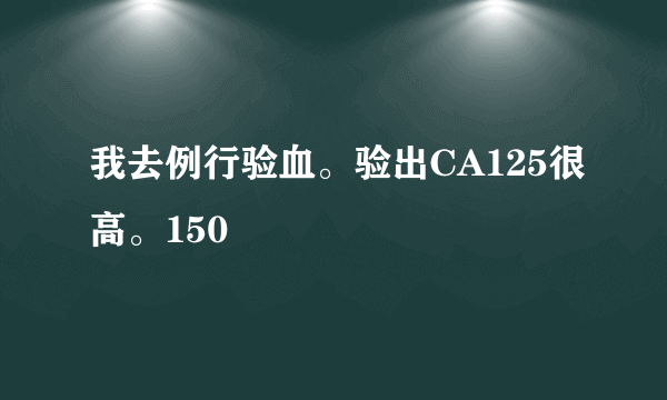 我去例行验血。验出CA125很高。150