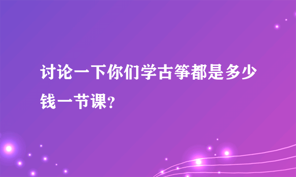 讨论一下你们学古筝都是多少钱一节课？