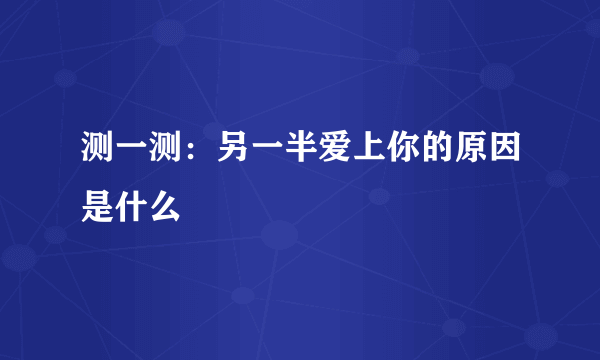 测一测：另一半爱上你的原因是什么