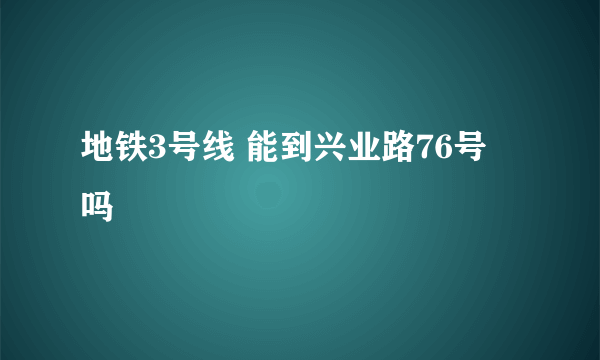 地铁3号线 能到兴业路76号 吗