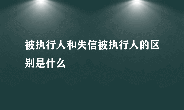 被执行人和失信被执行人的区别是什么