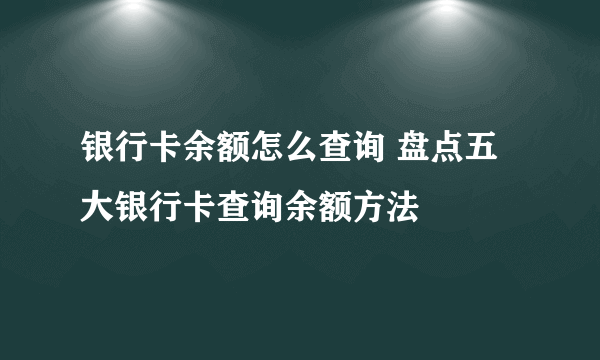 银行卡余额怎么查询 盘点五大银行卡查询余额方法