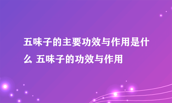 五味子的主要功效与作用是什么 五味子的功效与作用