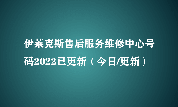 伊莱克斯售后服务维修中心号码2022已更新（今日/更新）