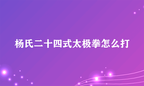 杨氏二十四式太极拳怎么打