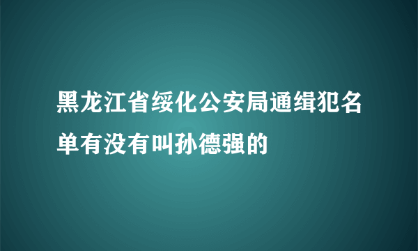 黑龙江省绥化公安局通缉犯名单有没有叫孙德强的